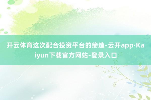 开云体育　　这次配合投资平台的缔造-云开app·Kaiyun下载官方网站-登录入口