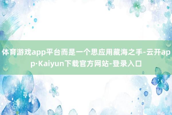 体育游戏app平台而是一个思应用藏海之手-云开app·Kaiyun下载官方网站-登录入口