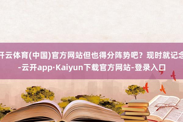 开云体育(中国)官方网站但也得分阵势吧？现时就记念-云开app·Kaiyun下载官方网站-登录入口