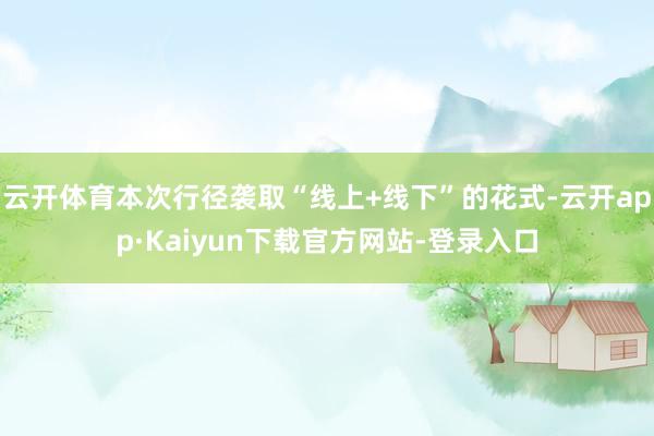 云开体育本次行径袭取“线上+线下”的花式-云开app·Kaiyun下载官方网站-登录入口