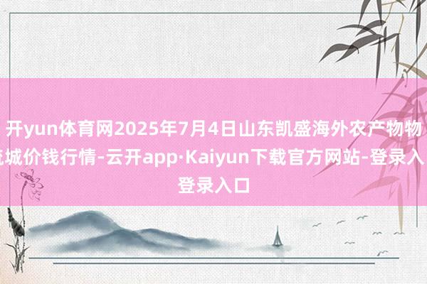 开yun体育网2025年7月4日山东凯盛海外农产物物流城价钱行情-云开app·Kaiyun下载官方网站-登录入口