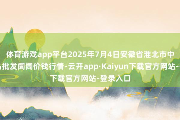 体育游戏app平台2025年7月4日安徽省淮北市中瑞农居品批发阛阓价钱行情-云开app·Kaiyun下载官方网站-登录入口