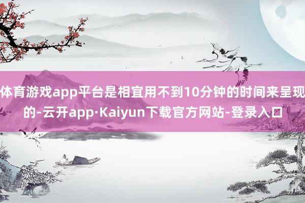 体育游戏app平台是相宜用不到10分钟的时间来呈现的-云开app·Kaiyun下载官方网站-登录入口