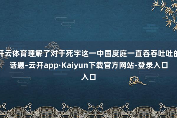 开云体育理解了对于死字这一中国度庭一直吞吞吐吐的话题-云开app·Kaiyun下载官方网站-登录入口