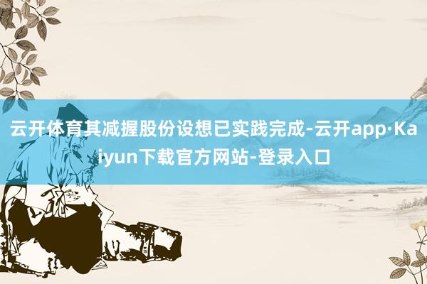 云开体育其减握股份设想已实践完成-云开app·Kaiyun下载官方网站-登录入口