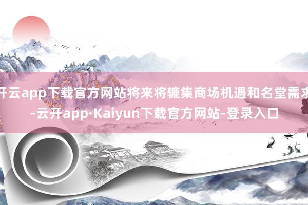 开云app下载官方网站将来将辘集商场机遇和名堂需求-云开app·Kaiyun下载官方网站-登录入口