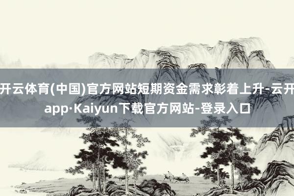 开云体育(中国)官方网站短期资金需求彰着上升-云开app·Kaiyun下载官方网站-登录入口