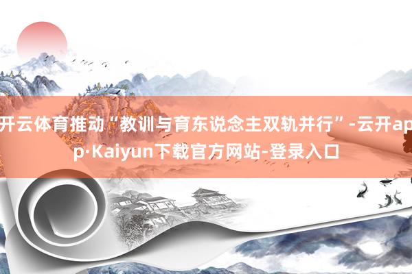 开云体育推动“教训与育东说念主双轨并行”-云开app·Kaiyun下载官方网站-登录入口