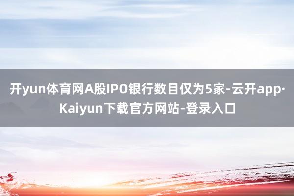 开yun体育网A股IPO银行数目仅为5家-云开app·Kaiyun下载官方网站-登录入口