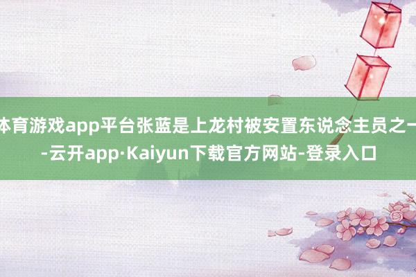 体育游戏app平台张蓝是上龙村被安置东说念主员之一-云开app·Kaiyun下载官方网站-登录入口