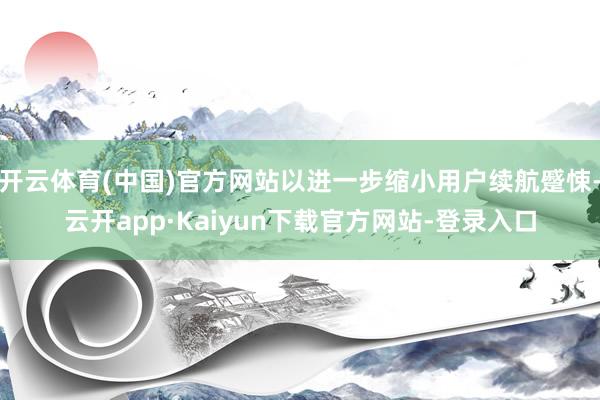 开云体育(中国)官方网站以进一步缩小用户续航蹙悚-云开app·Kaiyun下载官方网站-登录入口
