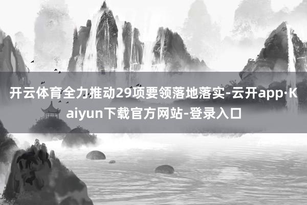 开云体育全力推动29项要领落地落实-云开app·Kaiyun下载官方网站-登录入口