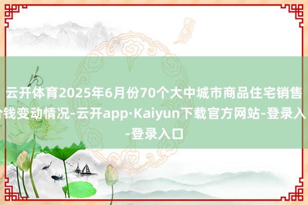 云开体育2025年6月份70个大中城市商品住宅销售价钱变动情况-云开app·Kaiyun下载官方网站-登录入口