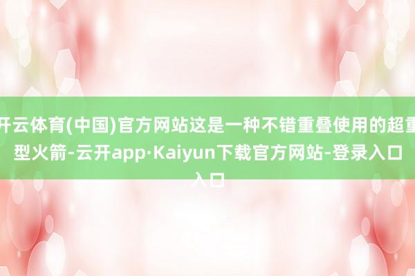 开云体育(中国)官方网站这是一种不错重叠使用的超重型火箭-云开app·Kaiyun下载官方网站-登录入口