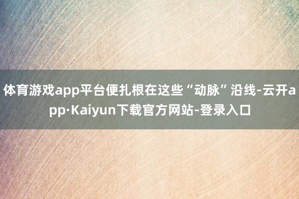 体育游戏app平台便扎根在这些“动脉”沿线-云开app·Kaiyun下载官方网站-登录入口