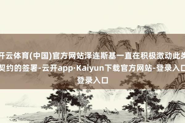 开云体育(中国)官方网站泽连斯基一直在积极激动此类契约的签署-云开app·Kaiyun下载官方网站-登录入口