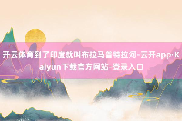 开云体育到了印度就叫布拉马普特拉河-云开app·Kaiyun下载官方网站-登录入口