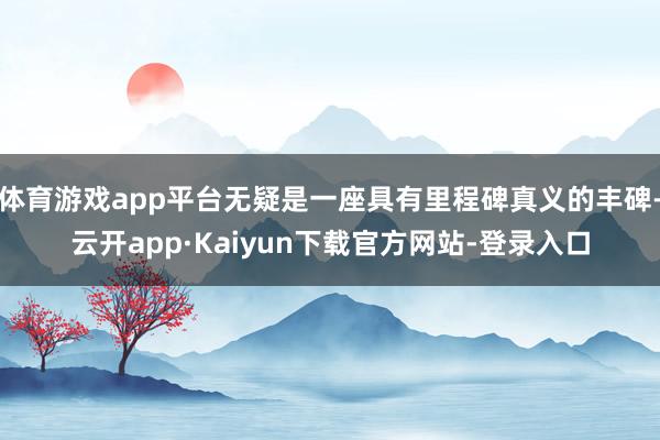 体育游戏app平台无疑是一座具有里程碑真义的丰碑-云开app·Kaiyun下载官方网站-登录入口