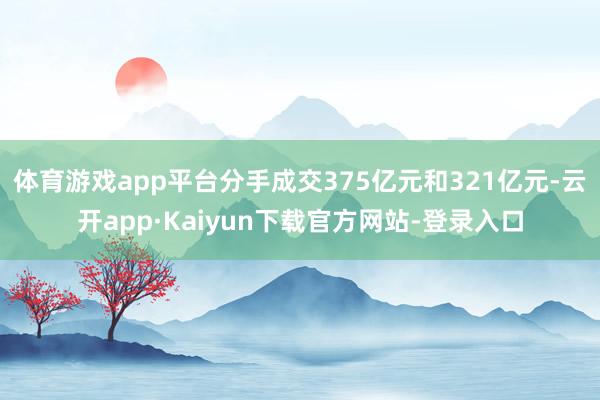 体育游戏app平台分手成交375亿元和321亿元-云开app·Kaiyun下载官方网站-登录入口