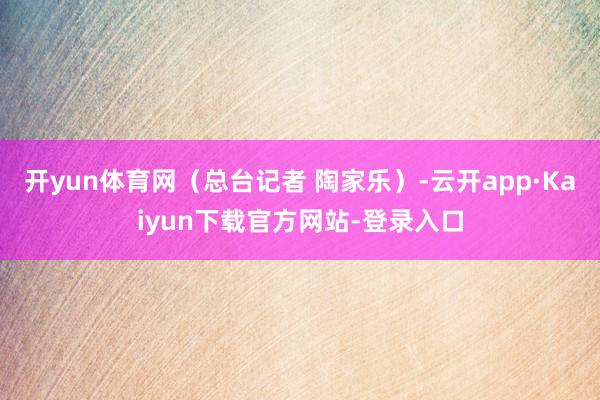 开yun体育网(总台记者 陶家乐)-云开app·Kaiyun下载官方网站-登录入口