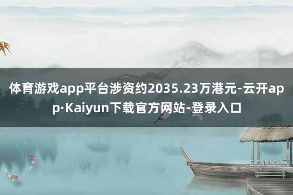 体育游戏app平台涉资约2035.23万港元-云开app·Kaiyun下载官方网站-登录入口