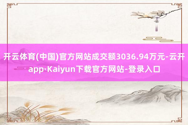 开云体育(中国)官方网站成交额3036.94万元-云开app·Kaiyun下载官方网站-登录入口