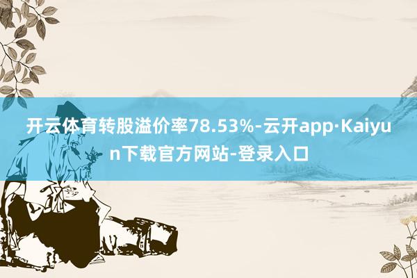 开云体育转股溢价率78.53%-云开app·Kaiyun下载官方网站-登录入口