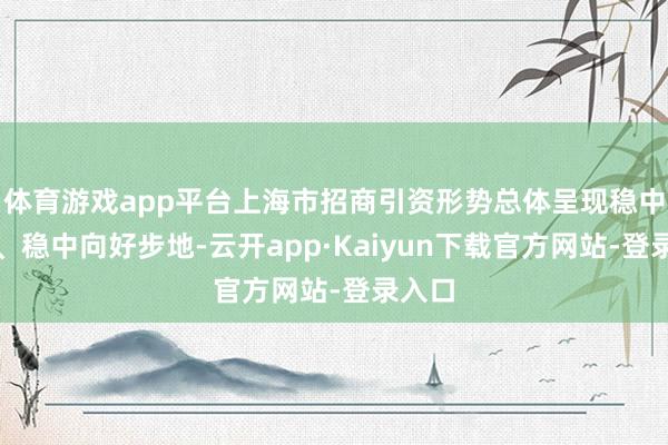 体育游戏app平台上海市招商引资形势总体呈现稳中有升、稳中向好步地-云开app·Kaiyun下载官方网站-登录入口