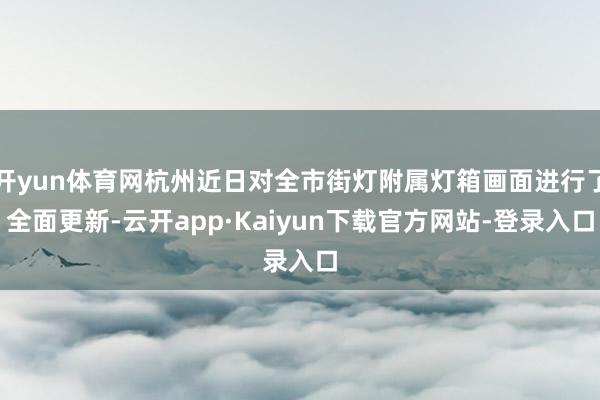 开yun体育网杭州近日对全市街灯附属灯箱画面进行了全面更新-云开app·Kaiyun下载官方网站-登录入口