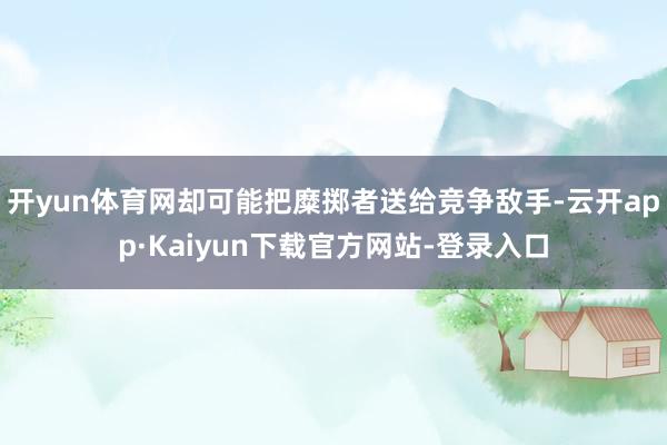 开yun体育网却可能把糜掷者送给竞争敌手-云开app·Kaiyun下载官方网站-登录入口