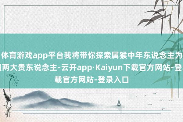 体育游戏app平台我将带你探索属猴中年东说念主为何苦遇两大贵东说念主-云开app·Kaiyun下载官方网站-登录入口