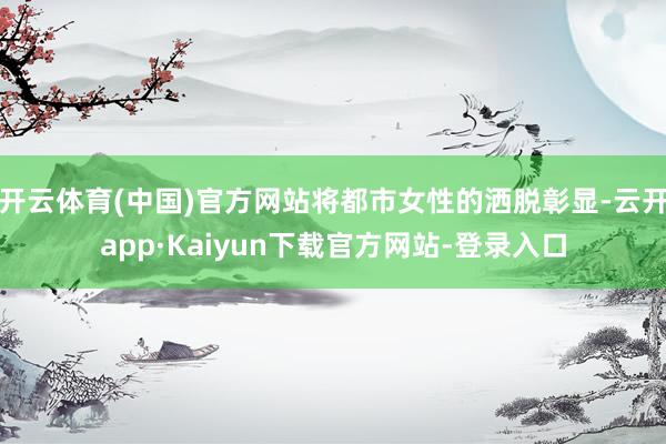 开云体育(中国)官方网站将都市女性的洒脱彰显-云开app·Kaiyun下载官方网站-登录入口