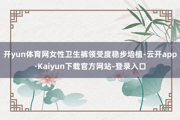 开yun体育网女性卫生裤领受度稳步培植-云开app·Kaiyun下载官方网站-登录入口