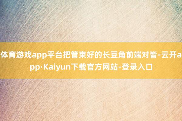 体育游戏app平台把管束好的长豆角前端对皆-云开app·Kaiyun下载官方网站-登录入口