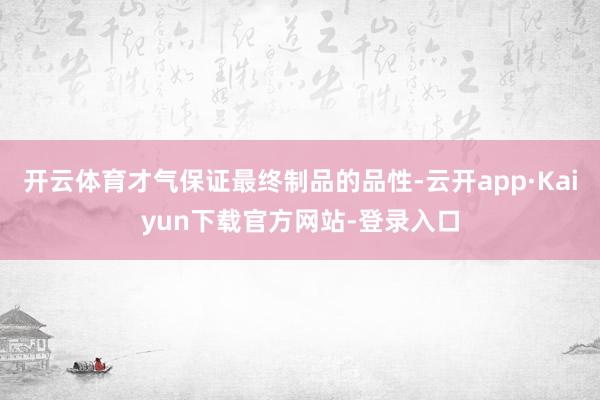 开云体育才气保证最终制品的品性-云开app·Kaiyun下载官方网站-登录入口