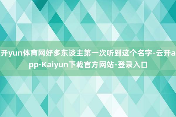 开yun体育网好多东谈主第一次听到这个名字-云开app·Kaiyun下载官方网站-登录入口