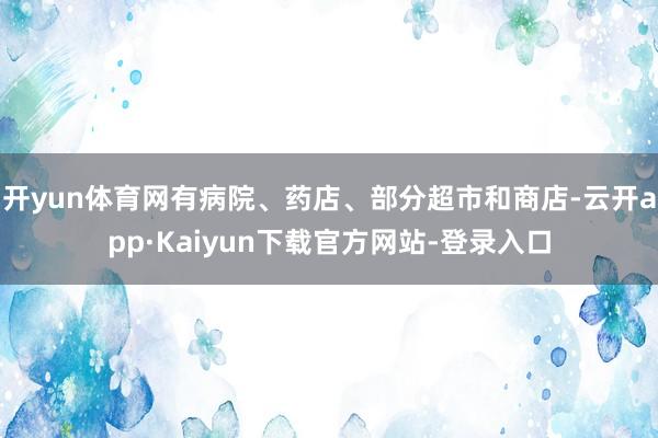 开yun体育网有病院、药店、部分超市和商店-云开app·Kaiyun下载官方网站-登录入口