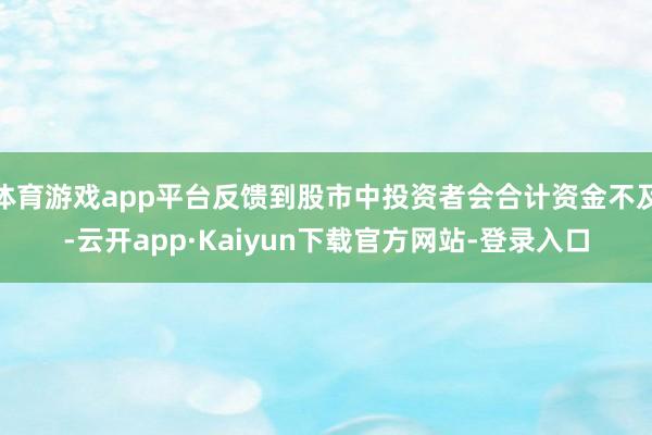 体育游戏app平台反馈到股市中投资者会合计资金不及-云开app·Kaiyun下载官方网站-登录入口