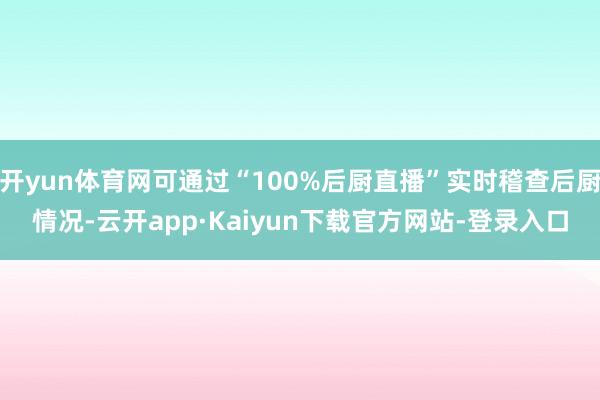 开yun体育网可通过“100%后厨直播”实时稽查后厨情况-云开app·Kaiyun下载官方网站-登录入口
