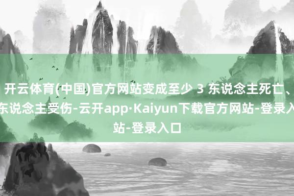 开云体育(中国)官方网站变成至少 3 东说念主死亡、9 东说念主受伤-云开app·Kaiyun下载官方网站-登录入口