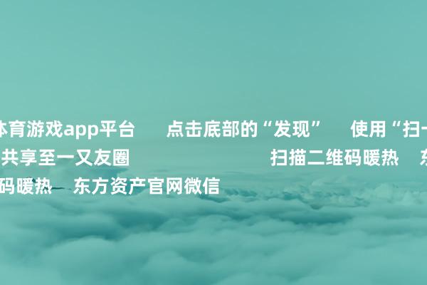 体育游戏app平台      点击底部的“发现”     使用“扫一扫”     即可将网页共享至一又友圈                            扫描二维码暖热    东方资产官网微信                                                                        沪股通             深股通