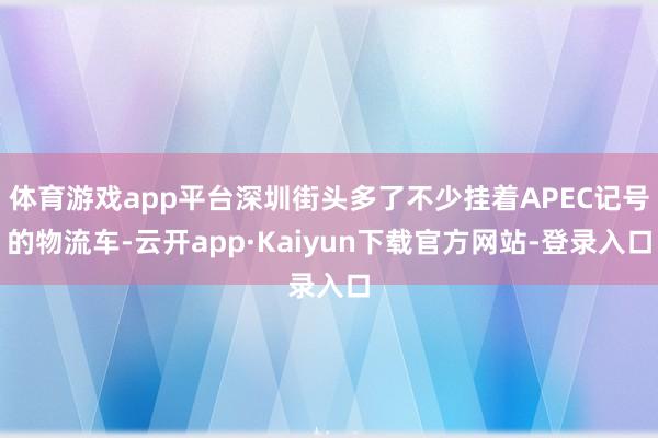 体育游戏app平台深圳街头多了不少挂着APEC记号的物流车-云开app·Kaiyun下载官方网站-登录入口