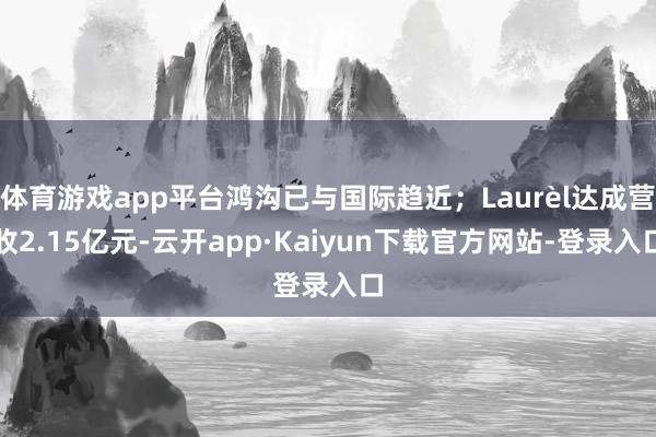 体育游戏app平台鸿沟已与国际趋近;Laurèl达成营收2.15亿元-云开app·Kaiyun下载官方网站-登录入口