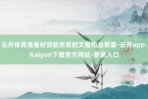 云开体育准备好贷款所需的文献相当繁重-云开app·Kaiyun下载官方网站-登录入口