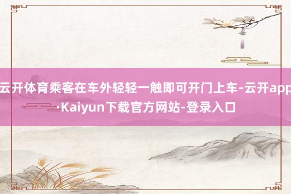 云开体育乘客在车外轻轻一触即可开门上车-云开app·Kaiyun下载官方网站-登录入口