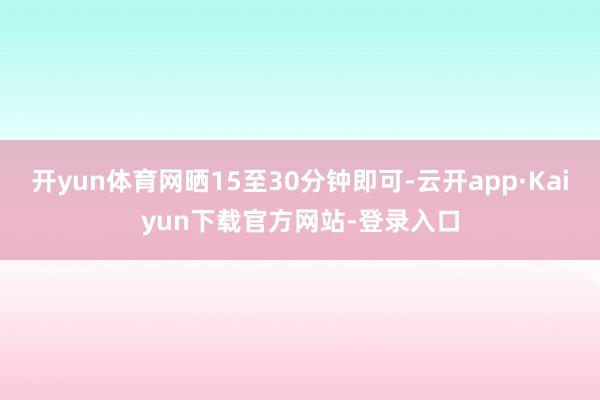 开yun体育网晒15至30分钟即可-云开app·Kaiyun下载官方网站-登录入口
