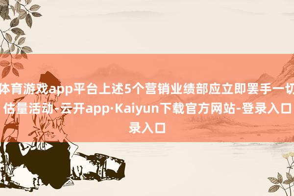 体育游戏app平台上述5个营销业绩部应立即罢手一切估量活动-云开app·Kaiyun下载官方网站-登录入口