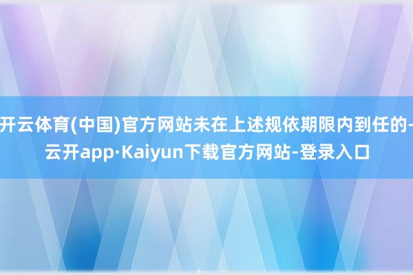 开云体育(中国)官方网站未在上述规依期限内到任的-云开app·Kaiyun下载官方网站-登录入口