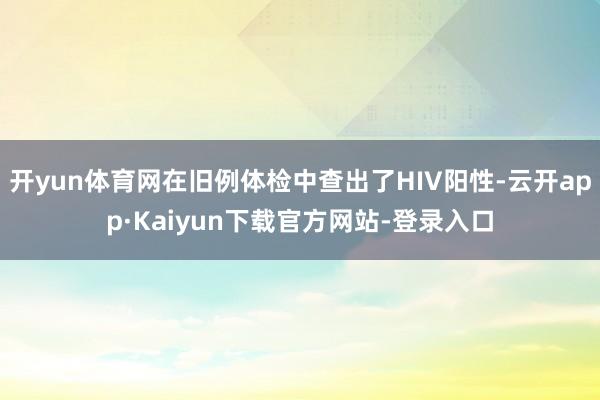 开yun体育网在旧例体检中查出了HIV阳性-云开app·Kaiyun下载官方网站-登录入口