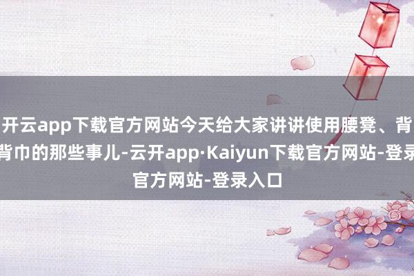 开云app下载官方网站今天给大家讲讲使用腰凳、背带和背巾的那些事儿-云开app·Kaiyun下载官方网站-登录入口